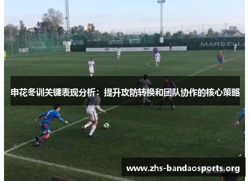 申花冬训关键表现分析:提升攻防转换和团队协作的核心策略 申花冬训关键表现分析:提升攻防转换和团队协作的核心策略