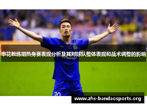 申花教练组热身赛表现分析及其对球队整体表现和战术调整的影响 申花教练组热身赛表现分析及其对球队整体表现和战术调整的影响