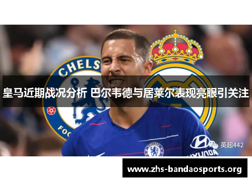 皇马近期战况分析 巴尔韦德与居莱尔表现亮眼引关注 皇马近期战况分析 巴尔韦德与居莱尔表现亮眼引关注