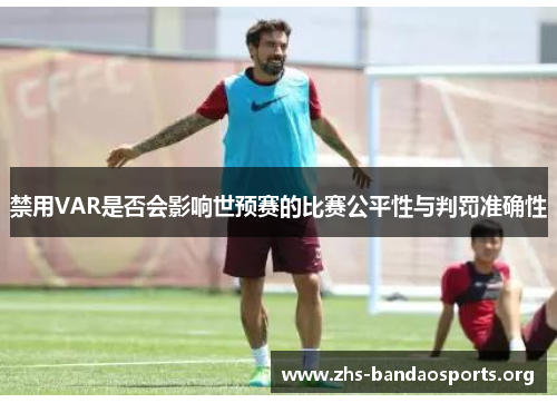 禁用VAR是否会影响世预赛的比赛公平性与判罚准确性 禁用VAR是否会影响世预赛的比赛公平性与判罚准确性
