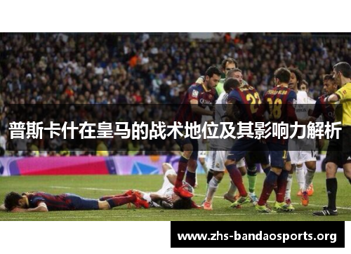 普斯卡什在皇马的战术地位及其影响力解析 普斯卡什在皇马的战术地位及其影响力解析