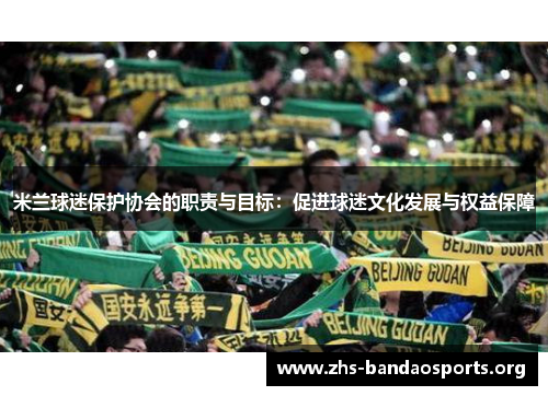 米兰球迷保护协会的职责与目标:促进球迷文化发展与权益保障 米兰球迷保护协会的职责与目标:促进球迷文化发展与权益保障