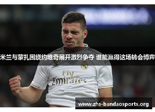 米兰与蒙扎围绕约维奇展开激烈争夺 谁能赢得这场转会博弈 米兰与蒙扎围绕约维奇展开激烈争夺 谁能赢得这场转会博弈