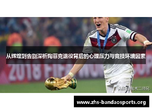 从辉煌到告别深析陶菲克退役背后的心理压力与竞技环境因素 从辉煌到告别深析陶菲克退役背后的心理压力与竞技环境因素