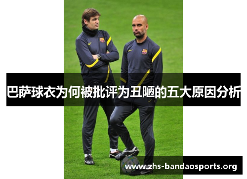 巴萨球衣为何被批评为丑陋的五大原因分析 巴萨球衣为何被批评为丑陋的五大原因分析
