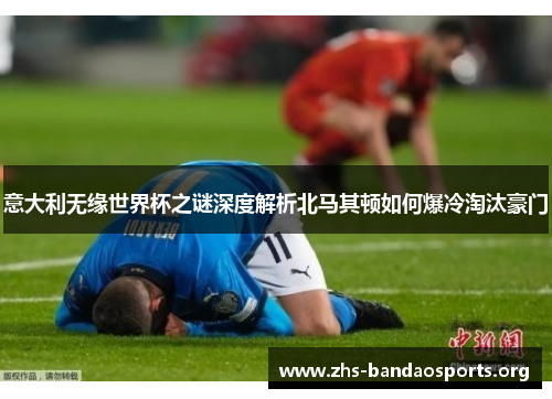 意大利无缘世界杯之谜深度解析北马其顿如何爆冷淘汰豪门 意大利无缘世界杯之谜深度解析北马其顿如何爆冷淘汰豪门
