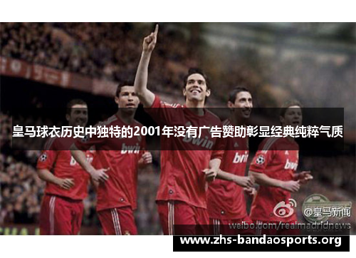 皇马球衣历史中独特的2001年没有广告赞助彰显经典纯粹气质 皇马球衣历史中独特的2001年没有广告赞助彰显经典纯粹气质