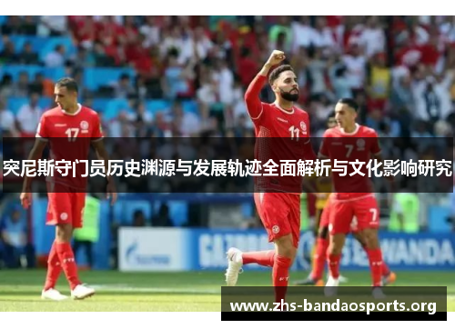 突尼斯守门员历史渊源与发展轨迹全面解析与文化影响研究 突尼斯守门员历史渊源与发展轨迹全面解析与文化影响研究