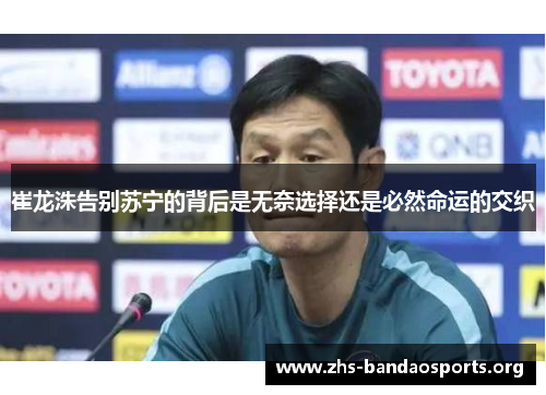 崔龙洙告别苏宁的背后是无奈选择还是必然命运的交织 崔龙洙告别苏宁的背后是无奈选择还是必然命运的交织