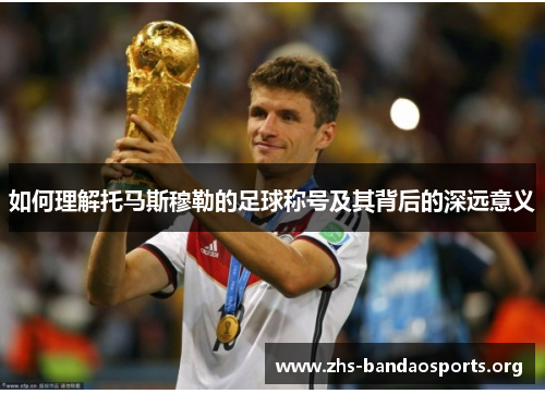如何理解托马斯穆勒的足球称号及其背后的深远意义 如何理解托马斯穆勒的足球称号及其背后的深远意义