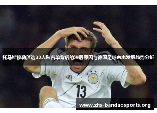 托马斯穆勒落选30人队名单背后的深层原因与德国足球未来发展趋势分析 托马斯穆勒落选30人队名单背后的深层原因与德国足球未来发展趋势分析