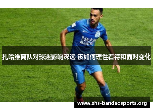 扎哈维离队对球迷影响深远 该如何理性看待和面对变化 扎哈维离队对球迷影响深远 该如何理性看待和面对变化