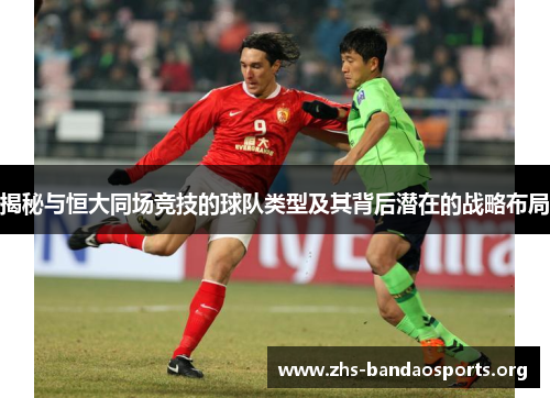 揭秘与恒大同场竞技的球队类型及其背后潜在的战略布局 揭秘与恒大同场竞技的球队类型及其背后潜在的战略布局