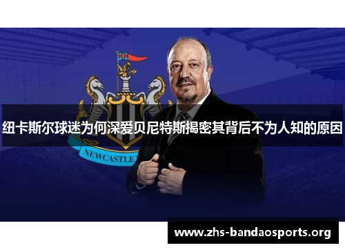 纽卡斯尔球迷为何深爱贝尼特斯揭密其背后不为人知的原因 纽卡斯尔球迷为何深爱贝尼特斯揭密其背后不为人知的原因