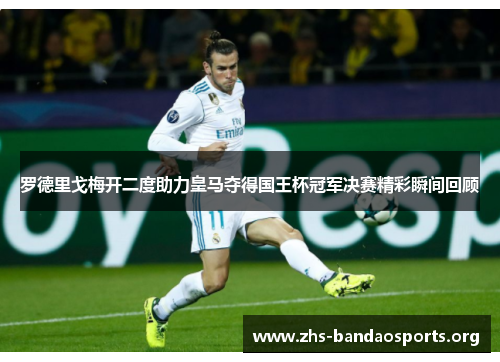 罗德里戈梅开二度助力皇马夺得国王杯冠军决赛精彩瞬间回顾 罗德里戈梅开二度助力皇马夺得国王杯冠军决赛精彩瞬间回顾
