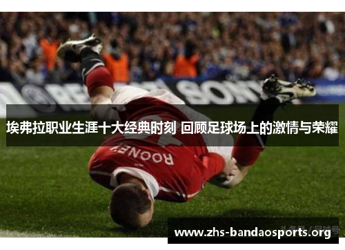 埃弗拉职业生涯十大经典时刻 回顾足球场上的激情与荣耀 埃弗拉职业生涯十大经典时刻 回顾足球场上的激情与荣耀