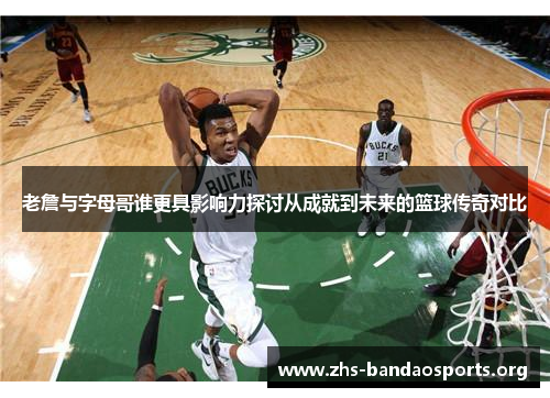 老詹与字母哥谁更具影响力探讨从成就到未来的篮球传奇对比 老詹与字母哥谁更具影响力探讨从成就到未来的篮球传奇对比