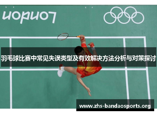 羽毛球比赛中常见失误类型及有效解决方法分析与对策探讨 羽毛球比赛中常见失误类型及有效解决方法分析与对策探讨