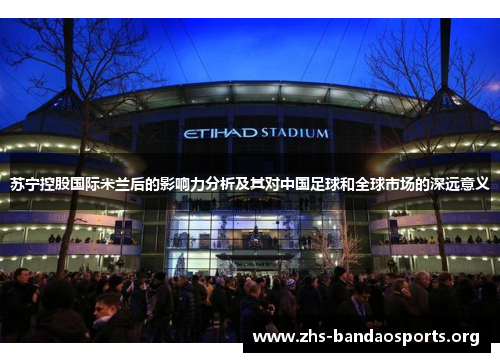 苏宁控股国际米兰后的影响力分析及其对中国足球和全球市场的深远意义 苏宁控股国际米兰后的影响力分析及其对中国足球和全球市场的深远意义