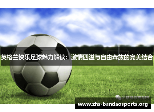 英格兰快乐足球魅力解读:激情四溢与自由奔放的完美结合 英格兰快乐足球魅力解读:激情四溢与自由奔放的完美结合