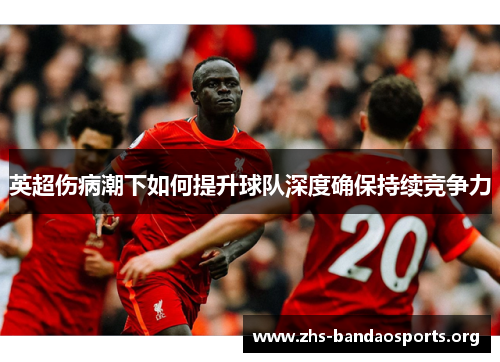 英超伤病潮下如何提升球队深度确保持续竞争力 英超伤病潮下如何提升球队深度确保持续竞争力