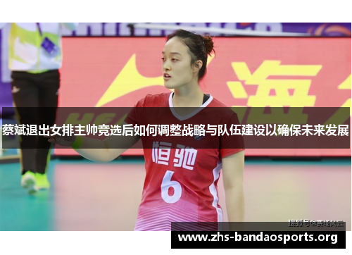蔡斌退出女排主帅竞选后如何调整战略与队伍建设以确保未来发展 蔡斌退出女排主帅竞选后如何调整战略与队伍建设以确保未来发展