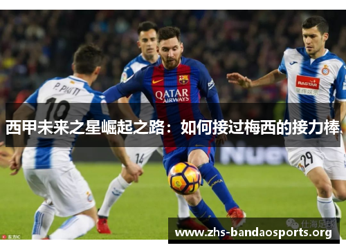 西甲未来之星崛起之路:如何接过梅西的接力棒 西甲未来之星崛起之路:如何接过梅西的接力棒