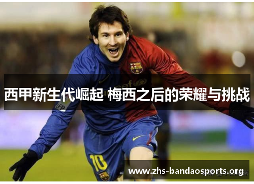 西甲新生代崛起 梅西之后的荣耀与挑战 西甲新生代崛起 梅西之后的荣耀与挑战