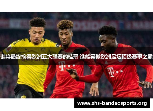谁将最终摘得欧洲五大联赛的桂冠 谁能笑傲欧洲足坛顶级赛事之巅 谁将最终摘得欧洲五大联赛的桂冠 谁能笑傲欧洲足坛顶级赛事之巅