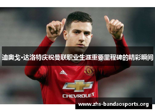迪奥戈·达洛特庆祝曼联职业生涯重要里程碑的精彩瞬间 迪奥戈·达洛特庆祝曼联职业生涯重要里程碑的精彩瞬间