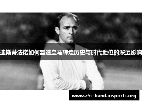迪斯蒂法诺如何塑造皇马辉煌历史与时代地位的深远影响 迪斯蒂法诺如何塑造皇马辉煌历史与时代地位的深远影响