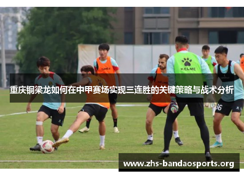 重庆铜梁龙如何在中甲赛场实现三连胜的关键策略与战术分析 重庆铜梁龙如何在中甲赛场实现三连胜的关键策略与战术分析