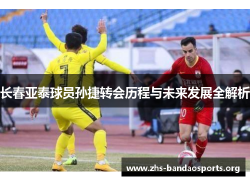 长春亚泰球员孙捷转会历程与未来发展全解析 长春亚泰球员孙捷转会历程与未来发展全解析