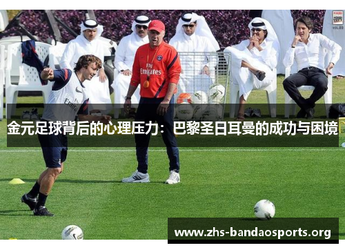 金元足球背后的心理压力:巴黎圣日耳曼的成功与困境 金元足球背后的心理压力:巴黎圣日耳曼的成功与困境