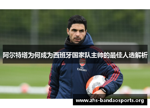 阿尔特塔为何成为西班牙国家队主帅的最佳人选解析 阿尔特塔为何成为西班牙国家队主帅的最佳人选解析