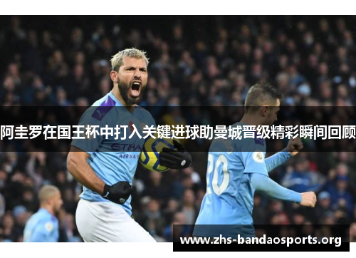 阿圭罗在国王杯中打入关键进球助曼城晋级精彩瞬间回顾 阿圭罗在国王杯中打入关键进球助曼城晋级精彩瞬间回顾