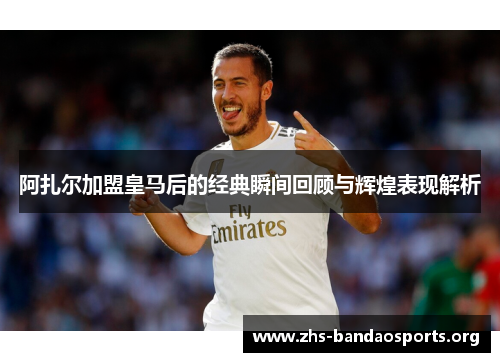 阿扎尔加盟皇马后的经典瞬间回顾与辉煌表现解析 阿扎尔加盟皇马后的经典瞬间回顾与辉煌表现解析