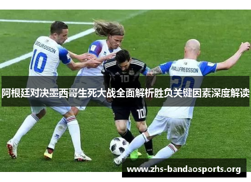 阿根廷对决墨西哥生死大战全面解析胜负关键因素深度解读 阿根廷对决墨西哥生死大战全面解析胜负关键因素深度解读