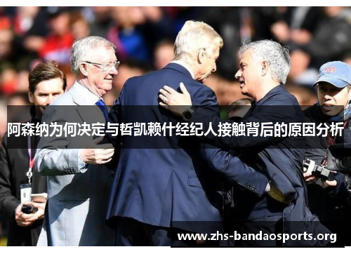 阿森纳为何决定与哲凯赖什经纪人接触背后的原因分析 阿森纳为何决定与哲凯赖什经纪人接触背后的原因分析