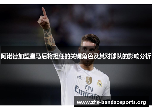 阿诺德加盟皇马后将担任的关键角色及其对球队的影响分析 阿诺德加盟皇马后将担任的关键角色及其对球队的影响分析