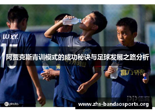 阿贾克斯青训模式的成功秘诀与足球发展之路分析 阿贾克斯青训模式的成功秘诀与足球发展之路分析