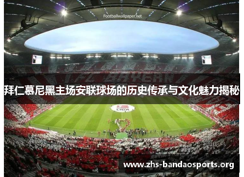拜仁慕尼黑主场安联球场的历史传承与文化魅力揭秘 拜仁慕尼黑主场安联球场的历史传承与文化魅力揭秘