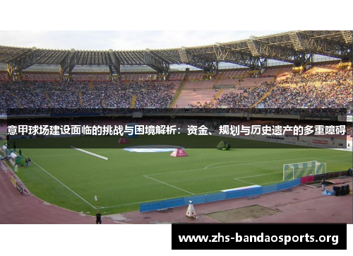 意甲球场建设面临的挑战与困境解析:资金、规划与历史遗产的多重障碍 意甲球场建设面临的挑战与困境解析:资金、规划与历史遗产的多重障碍
