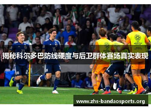揭秘科尔多巴防线硬度与后卫群体赛场真实表现 揭秘科尔多巴防线硬度与后卫群体赛场真实表现