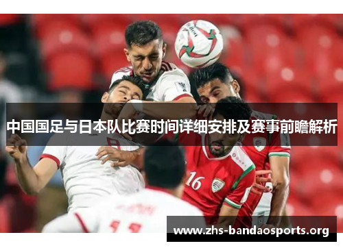 中国国足与日本队比赛时间详细安排及赛事前瞻解析 中国国足与日本队比赛时间详细安排及赛事前瞻解析