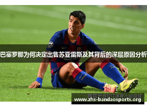 巴塞罗那为何决定出售苏亚雷斯及其背后的深层原因分析 巴塞罗那为何决定出售苏亚雷斯及其背后的深层原因分析