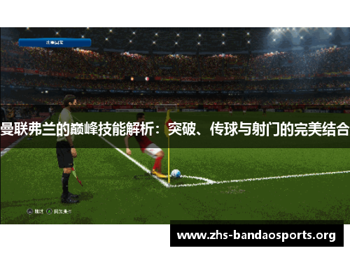 曼联弗兰的巅峰技能解析:突破、传球与射门的完美结合 曼联弗兰的巅峰技能解析:突破、传球与射门的完美结合