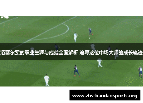 洛塞尔索的职业生涯与成就全面解析 追寻这位中场大师的成长轨迹 洛塞尔索的职业生涯与成就全面解析 追寻这位中场大师的成长轨迹